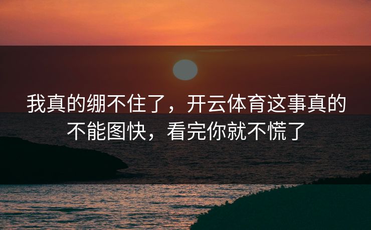 我真的绷不住了，开云体育这事真的不能图快，看完你就不慌了