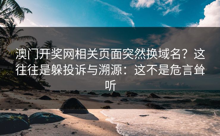 澳门开奖网相关页面突然换域名？这往往是躲投诉与溯源：这不是危言耸听
