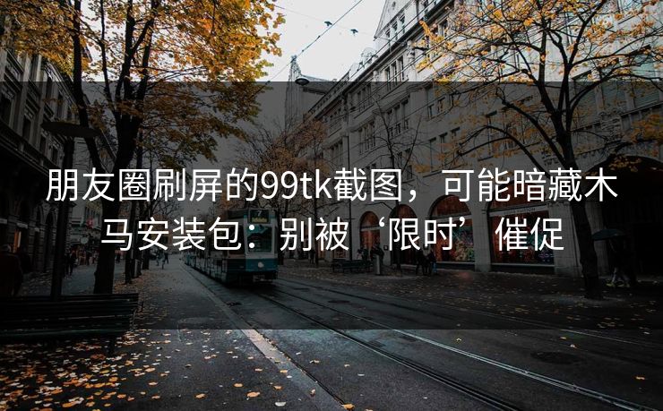 朋友圈刷屏的99tk截图，可能暗藏木马安装包：别被‘限时’催促