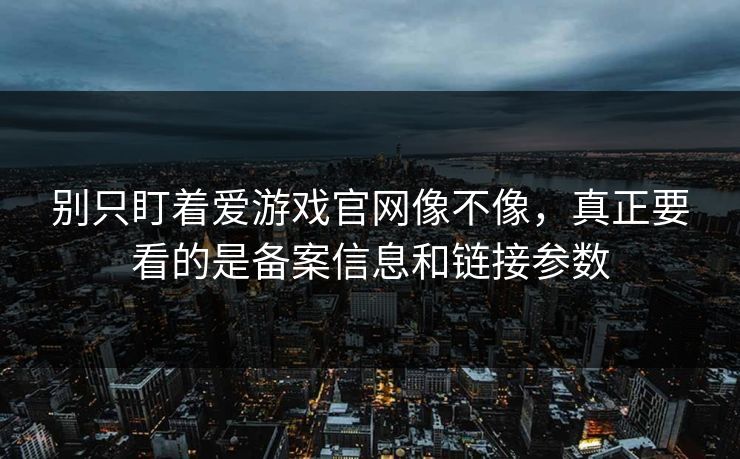 别只盯着爱游戏官网像不像，真正要看的是备案信息和链接参数