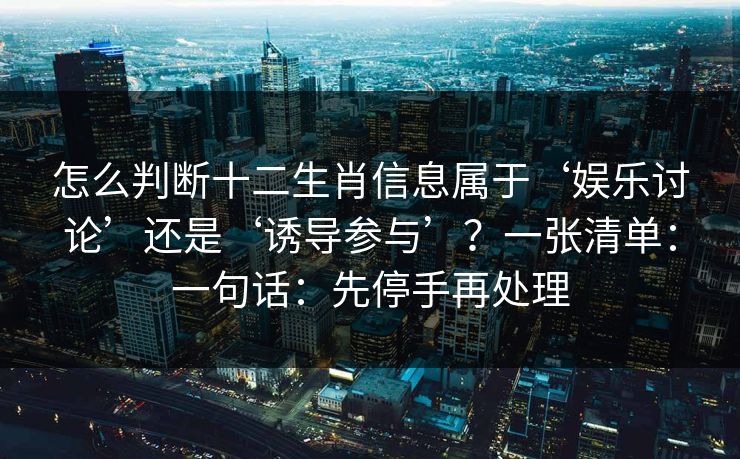 怎么判断十二生肖信息属于‘娱乐讨论’还是‘诱导参与’？一张清单：一句话：先停手再处理