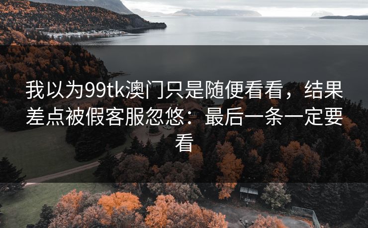 我以为99tk澳门只是随便看看，结果差点被假客服忽悠：最后一条一定要看
